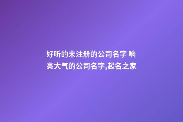 好听的未注册的公司名字 响亮大气的公司名字,起名之家-第1张-公司起名-玄机派